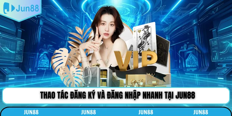 Thao tác đăng ký và đăng nhập nhanh tại Jun88